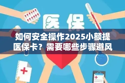 如何安全操作2025小额提医保卡？需要哪些步骤避风险？